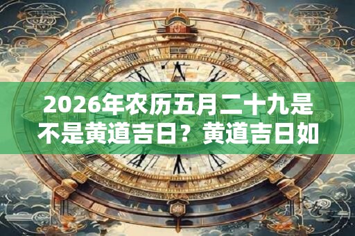 2026年农历五月二十九是不是黄道吉日?黄道吉日如何定义? 2026年农历五月二十九是不是黄道吉日?黄道吉日如何定义?