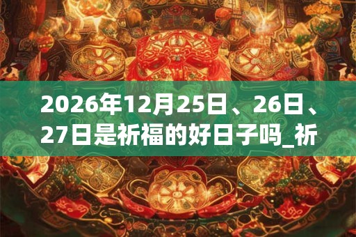2026年12月25日、26日、27日是祈福的好日子吗_祈福可以吗