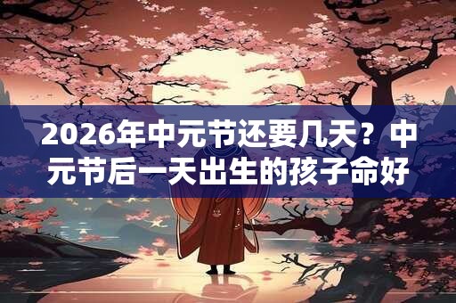 2026年中元节还要几天？中元节后一天出生的孩子命好吗？