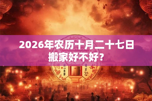 2026年农历十月二十七日搬家好不好？