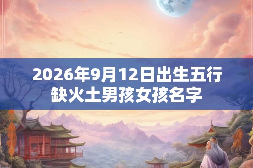 2026年9月12日出生五行缺火土男孩女孩名字 2026年9月12日出生五行缺火土男孩女孩名字