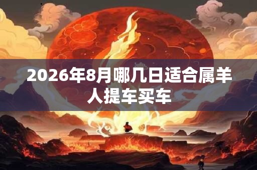 2026年8月哪几日适合属羊人提车买车 2026年8月哪几日适合属羊人提车买车