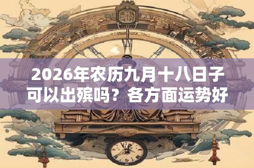 2026年农历九月十八日子可以出殡吗？各方面运势好不好？