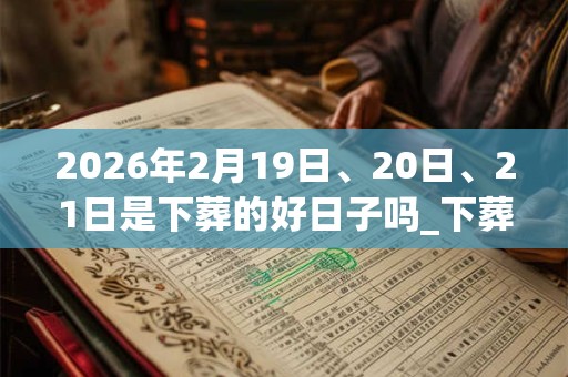 2026年2月19日、20日、21日是下葬的好日子吗_下葬可以吗