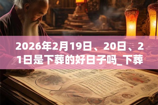 2026年2月19日、20日、21日是下葬的好日子吗_下葬可以吗