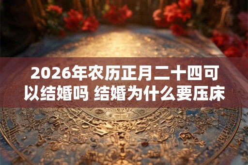 2026年农历正月二十四可以结婚吗 结婚为什么要压床
