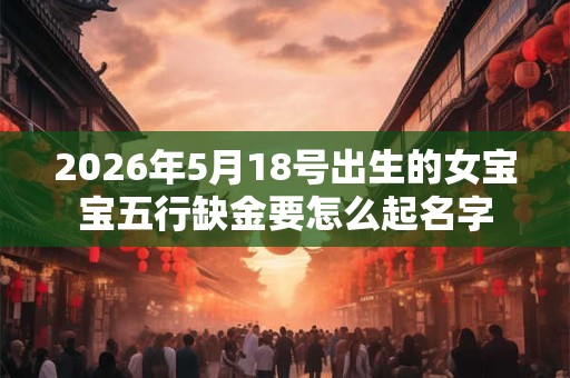 2026年5月18号出生的女宝宝五行缺金要怎么起名字
