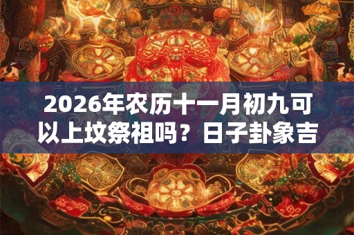 2026年农历十一月初九可以上坟祭祖吗？日子卦象吉凶？