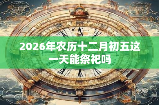 2026年农历十二月初五这一天能祭祀吗