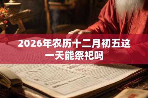 2026年农历十二月初五这一天能祭祀吗
