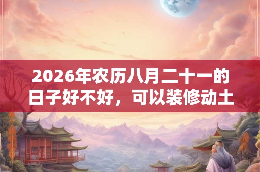 2026年农历八月二十一的日子好不好,可以装修动土吗? 2026年农历八月二十一的日子好不好,可以装修动土吗?