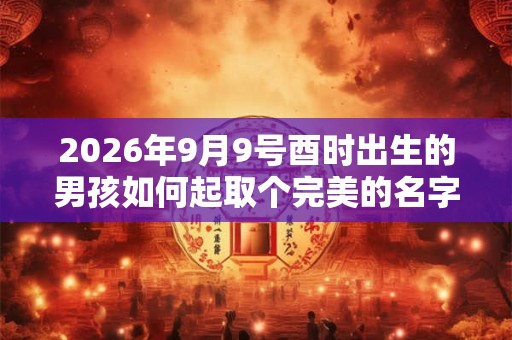 2026年9月9号酉时出生的男孩如何起取个完美的名字,五行属什么 2026年9月9号酉时出生的男孩如何起取个完美的名字,五行属什么