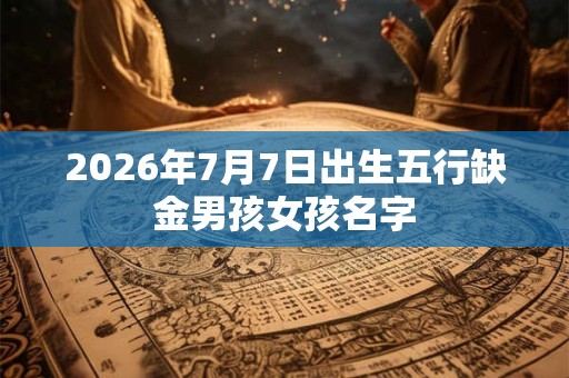 2026年7月7日出生五行缺金男孩女孩名字