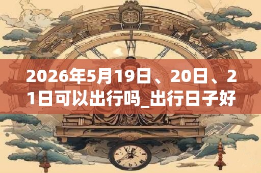 2026年5月19日、20日、21日可以出行吗_出行日子好吗