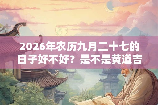 2026年农历九月二十七的日子好不好？是不是黄道吉日？