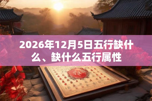2026年12月5日五行缺什么、缺什么五行属性