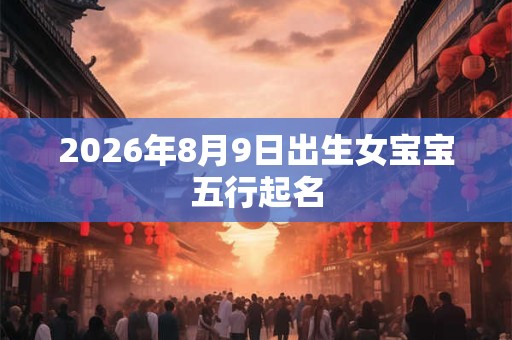 2026年8月9日出生女宝宝五行起名 2026年8月9日出生女宝宝五行起名