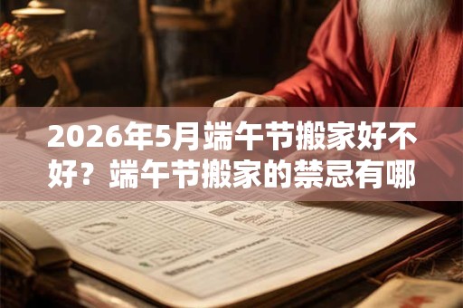 2026年5月端午节搬家好不好？端午节搬家的禁忌有哪些？