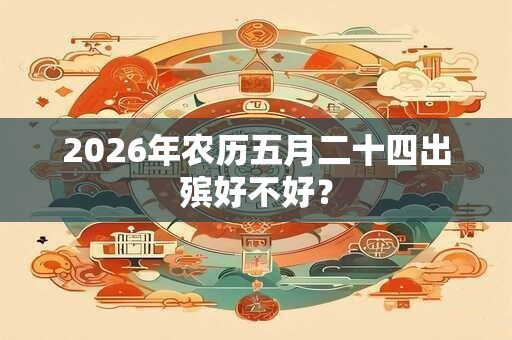 2026年农历五月二十四出殡好不好？