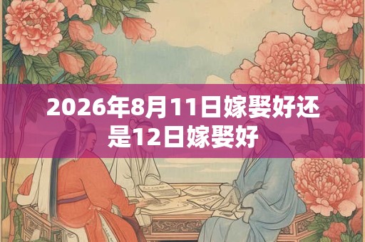 2026年8月11日嫁娶好还是12日嫁娶好