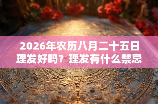 2026年农历八月二十五日理发好吗？理发有什么禁忌和讲究？