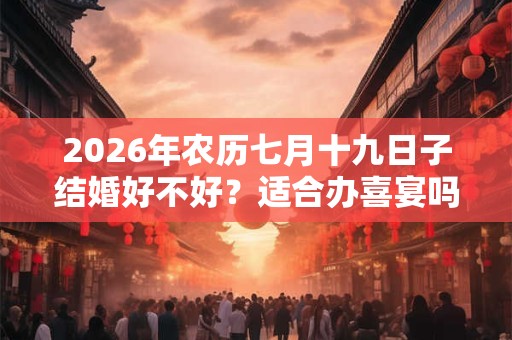 2026年农历七月十九日子结婚好不好？适合办喜宴吗？