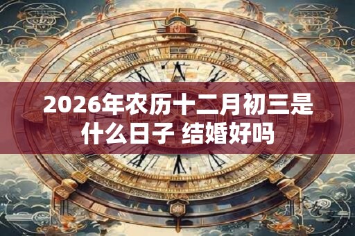2026年农历十二月初三是什么日子 结婚好吗