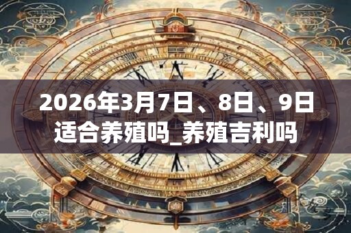 2026年3月7日、8日、9日适合养殖吗_养殖吉利吗