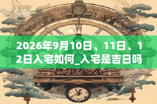 2026年9月10日、11日、12日入宅如何_入宅是吉日吗