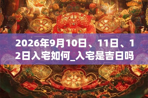 2026年9月10日、11日、12日入宅如何_入宅是吉日吗