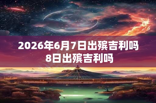 2026年6月7日出殡吉利吗 8日出殡吉利吗 2026年6月7日出殡吉利吗 8日出殡吉利吗