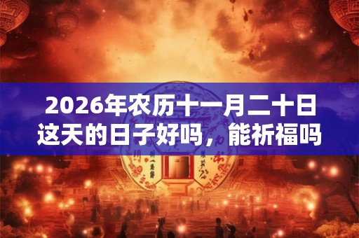 2026年农历十一月二十日这天的日子好吗，能祈福吗？