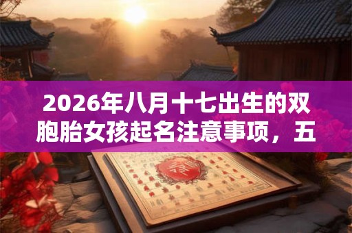 2026年八月十七出生的双胞胎女孩起名注意事项,五行属什么 2026年八月十七出生的双胞胎女孩起名注意事项,五行属什么