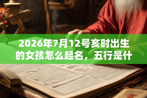 2026年7月12号亥时出生的女孩怎么起名，五行是什么
