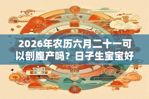 2026年农历六月二十一可以剖腹产吗?日子生宝宝好吗? 2026年农历六月二十一可以剖腹产吗?日子生宝宝好吗?