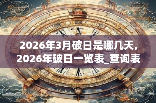 2026年3月破日是哪几天,2026年破日一览表_查询表