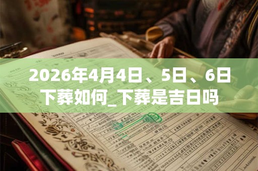 2026年4月4日、5日、6日下葬如何_下葬是吉日吗