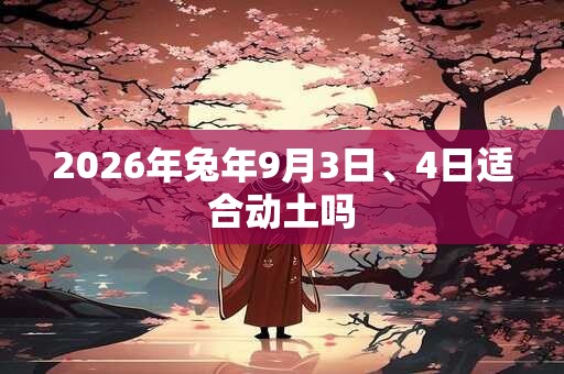 2026年兔年9月3日、4日适合动土吗 2026年兔年9月3日、4日适合动土吗