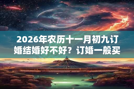 2026年农历十一月初九订婚结婚好不好？订婚一般买什么首饰？