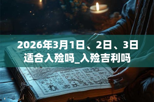 2026年3月1日、2日、3日适合入殓吗_入殓吉利吗