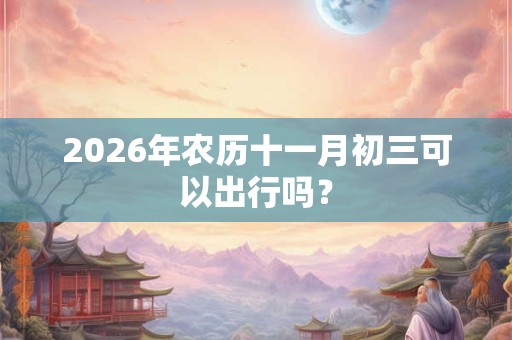2026年农历十一月初三可以出行吗？