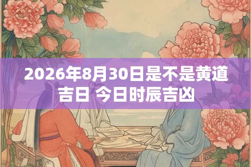 2026年8月30日是不是黄道吉日 今日时辰吉凶