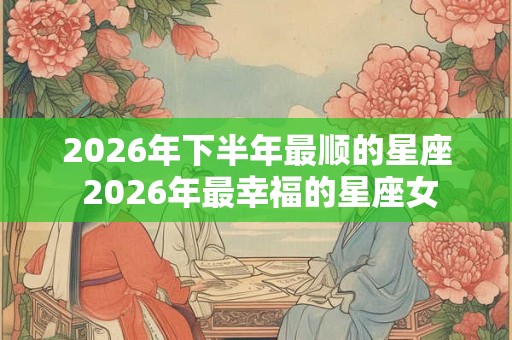2026年下半年最顺的星座 2026年最幸福的星座女