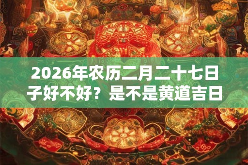 2026年农历二月二十七日子好不好？是不是黄道吉日？