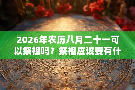 2026年农历八月二十一可以祭祖吗？祭祖应该要有什么心态？