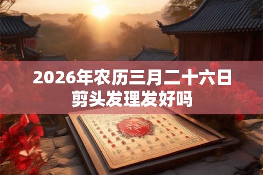 2026年农历三月二十六日剪头发理发好吗