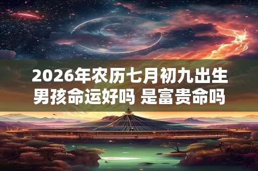 2026年农历七月初九出生男孩命运好吗 是富贵命吗