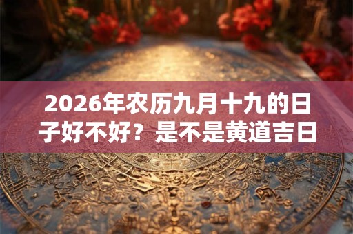 2026年农历九月十九的日子好不好？是不是黄道吉日？