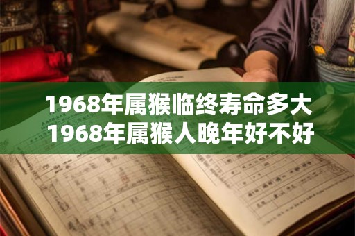 1968年属猴临终寿命多大 1968年属猴人晚年好不好 1968年属猴临终寿命多大 1968年属猴人晚年好不好