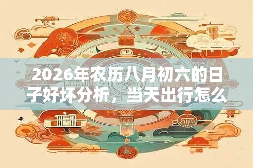 2026年农历八月初六的日子好坏分析，当天出行怎么样？